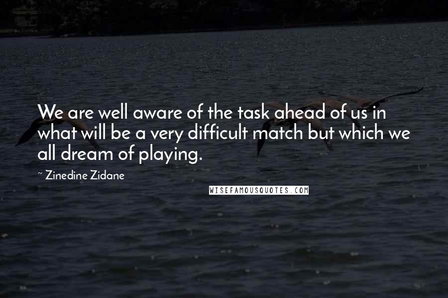 Zinedine Zidane Quotes: We are well aware of the task ahead of us in what will be a very difficult match but which we all dream of playing.