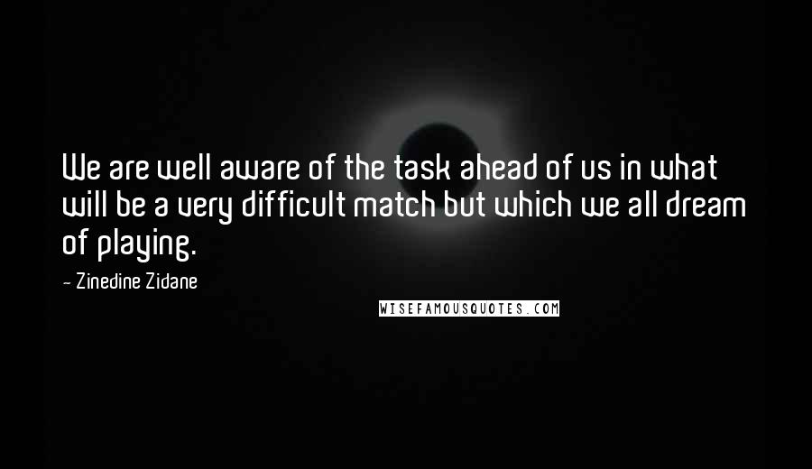 Zinedine Zidane Quotes: We are well aware of the task ahead of us in what will be a very difficult match but which we all dream of playing.