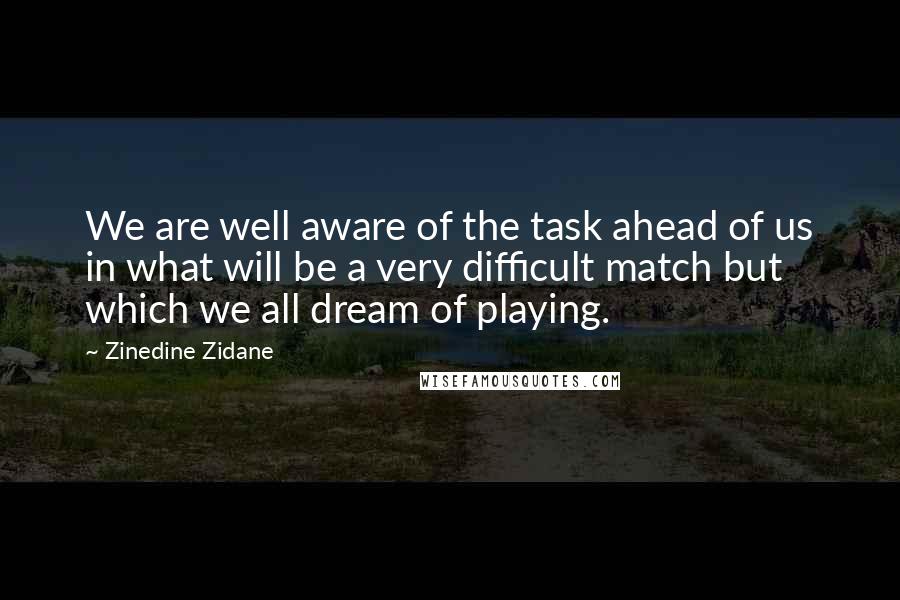 Zinedine Zidane Quotes: We are well aware of the task ahead of us in what will be a very difficult match but which we all dream of playing.