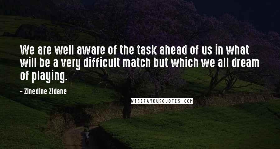 Zinedine Zidane Quotes: We are well aware of the task ahead of us in what will be a very difficult match but which we all dream of playing.