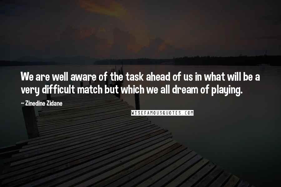 Zinedine Zidane Quotes: We are well aware of the task ahead of us in what will be a very difficult match but which we all dream of playing.