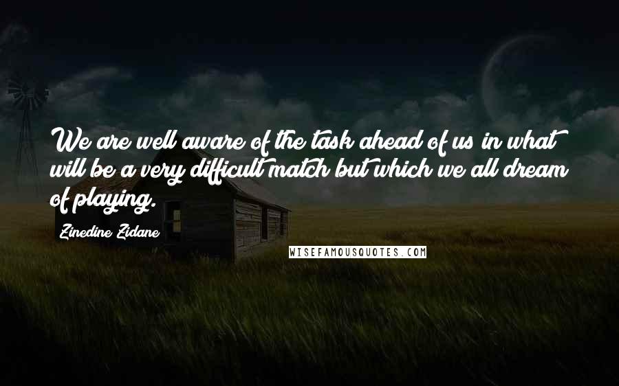 Zinedine Zidane Quotes: We are well aware of the task ahead of us in what will be a very difficult match but which we all dream of playing.