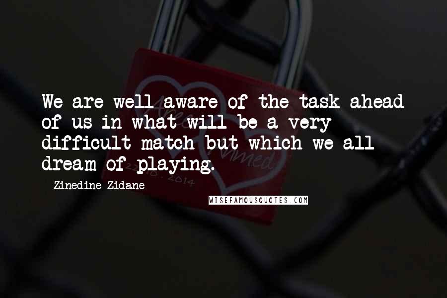 Zinedine Zidane Quotes: We are well aware of the task ahead of us in what will be a very difficult match but which we all dream of playing.