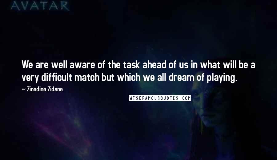 Zinedine Zidane Quotes: We are well aware of the task ahead of us in what will be a very difficult match but which we all dream of playing.