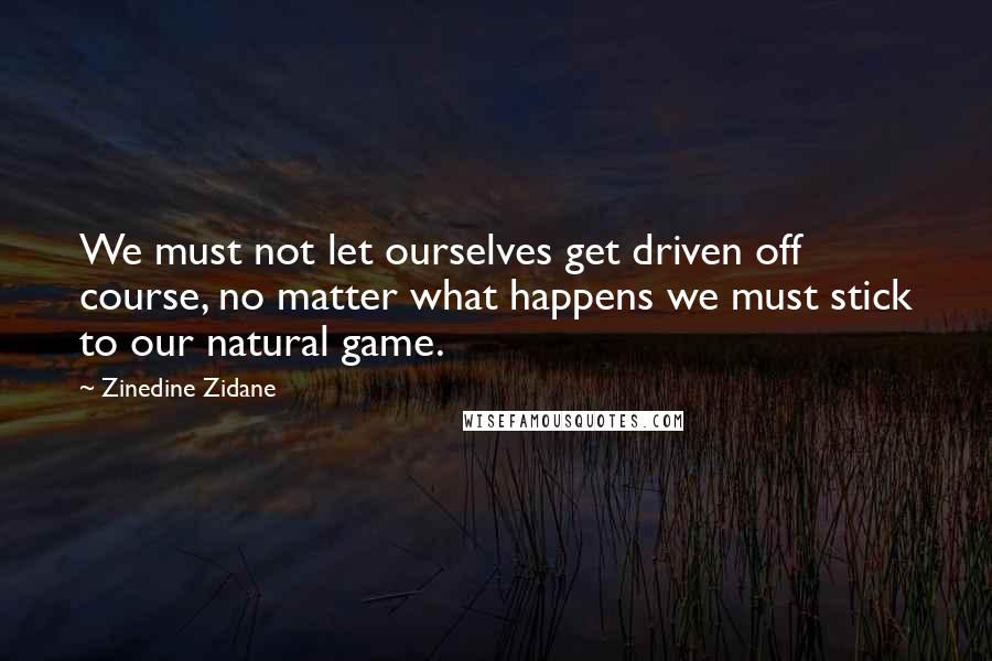 Zinedine Zidane Quotes: We must not let ourselves get driven off course, no matter what happens we must stick to our natural game.