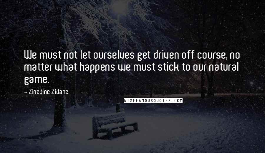 Zinedine Zidane Quotes: We must not let ourselves get driven off course, no matter what happens we must stick to our natural game.