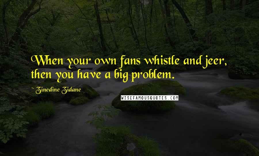 Zinedine Zidane Quotes: When your own fans whistle and jeer, then you have a big problem.