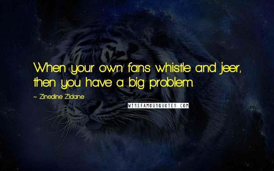 Zinedine Zidane Quotes: When your own fans whistle and jeer, then you have a big problem.