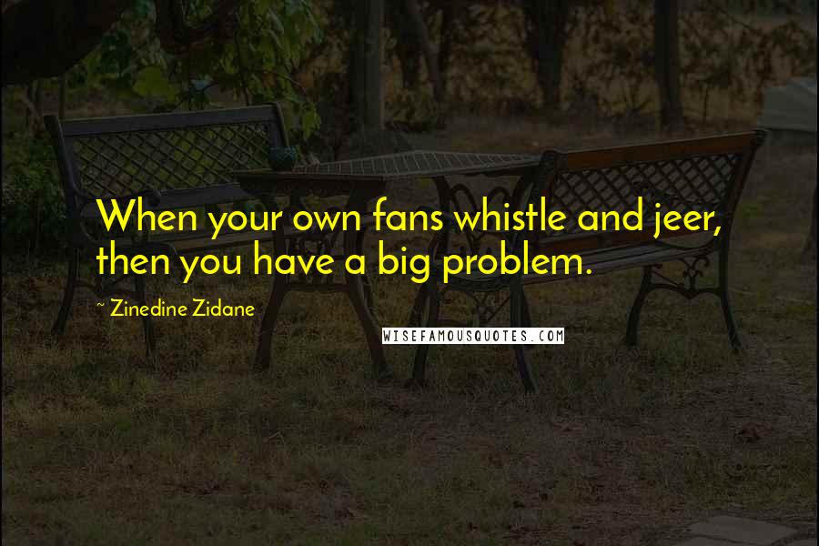Zinedine Zidane Quotes: When your own fans whistle and jeer, then you have a big problem.