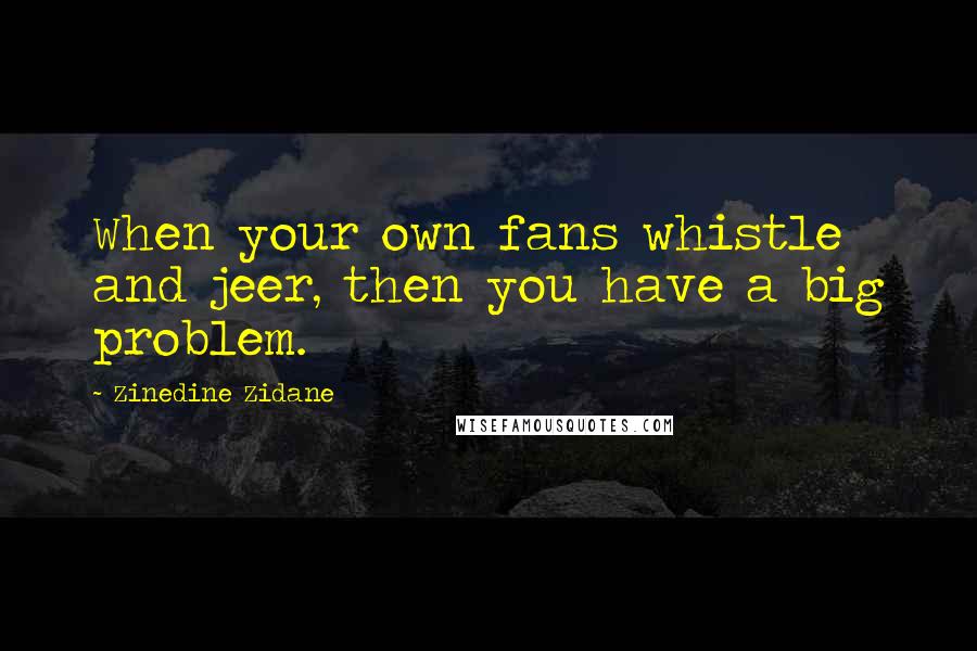 Zinedine Zidane Quotes: When your own fans whistle and jeer, then you have a big problem.