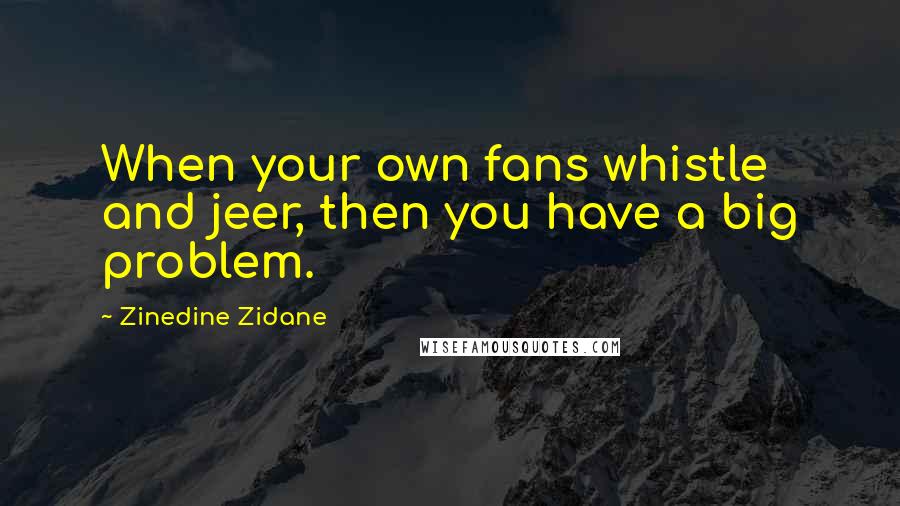 Zinedine Zidane Quotes: When your own fans whistle and jeer, then you have a big problem.