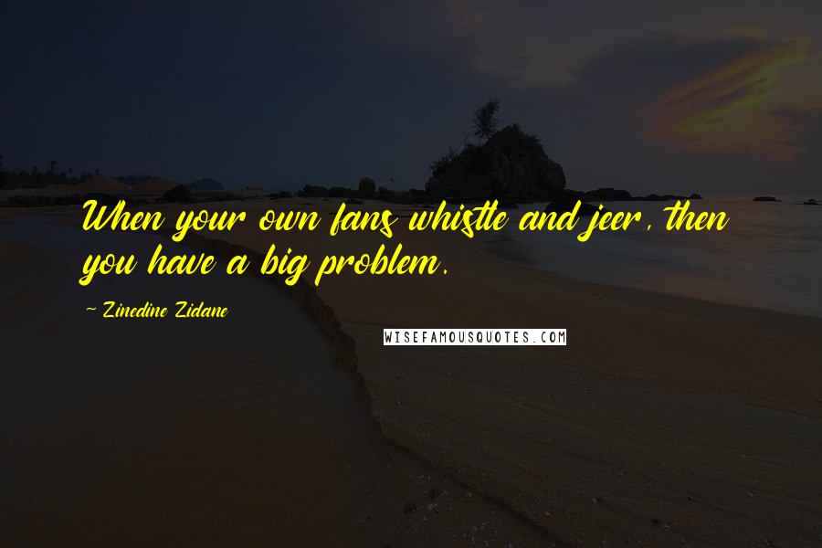 Zinedine Zidane Quotes: When your own fans whistle and jeer, then you have a big problem.