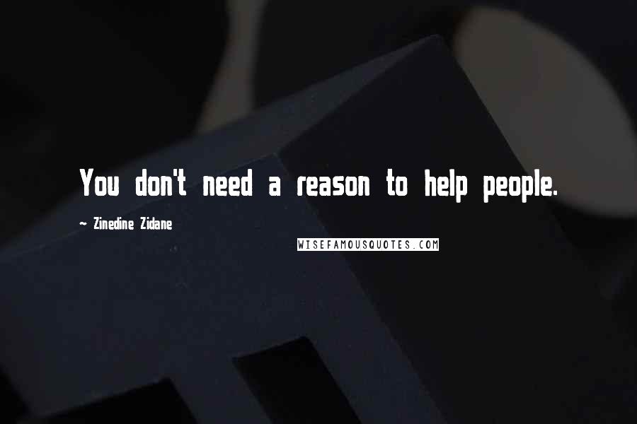 Zinedine Zidane Quotes: You don't need a reason to help people.