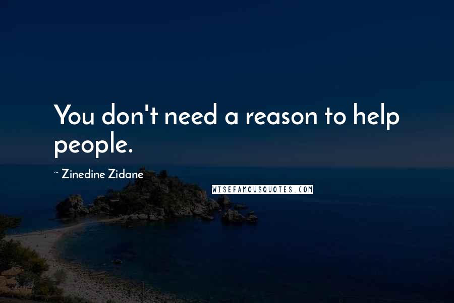 Zinedine Zidane Quotes: You don't need a reason to help people.