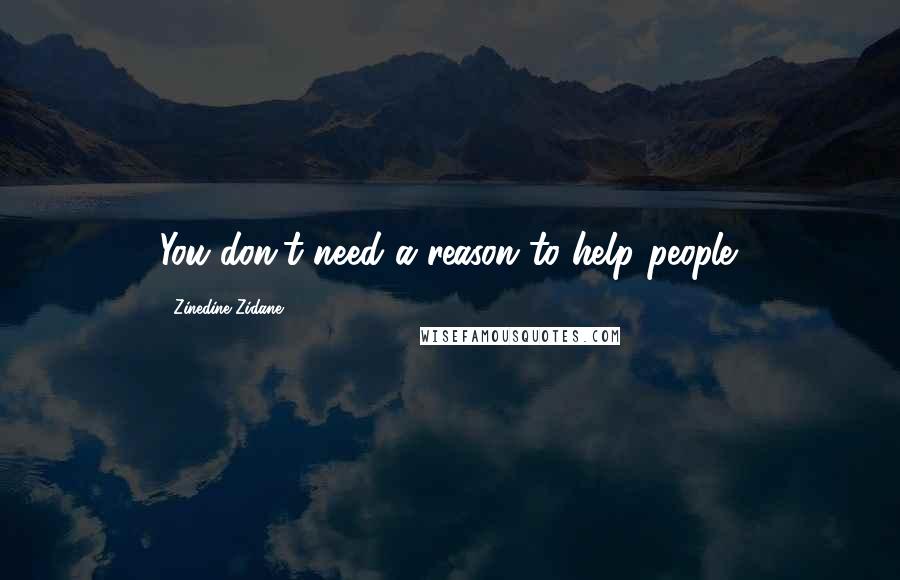 Zinedine Zidane Quotes: You don't need a reason to help people.