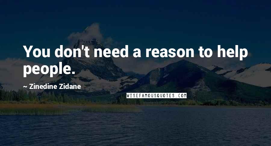 Zinedine Zidane Quotes: You don't need a reason to help people.