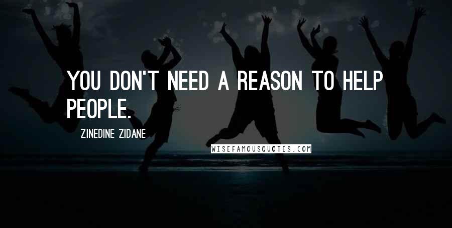 Zinedine Zidane Quotes: You don't need a reason to help people.