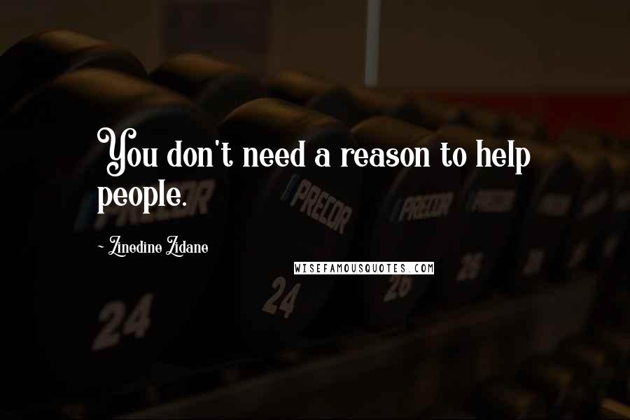 Zinedine Zidane Quotes: You don't need a reason to help people.