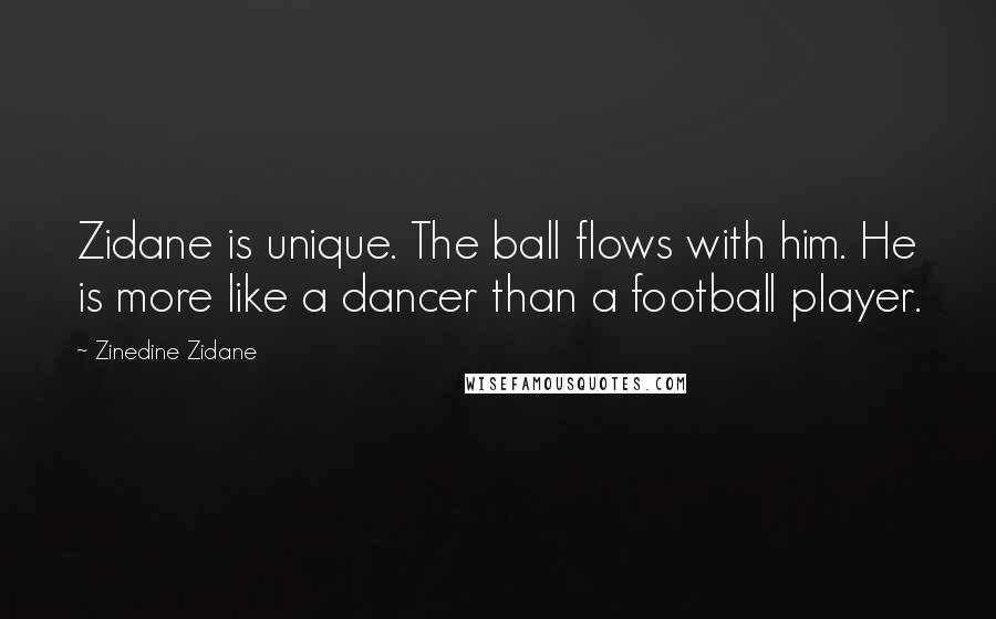 Zinedine Zidane Quotes: Zidane is unique. The ball flows with him. He is more like a dancer than a football player.