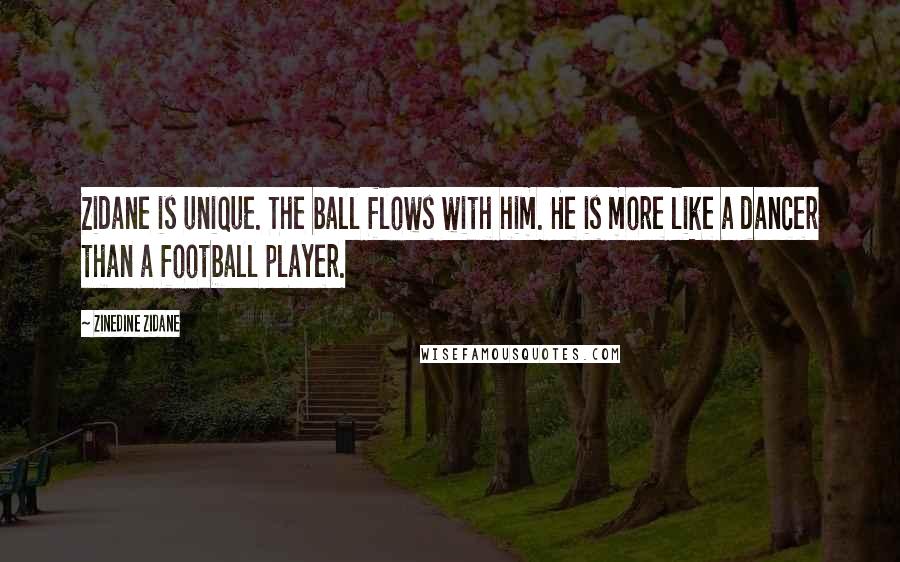 Zinedine Zidane Quotes: Zidane is unique. The ball flows with him. He is more like a dancer than a football player.