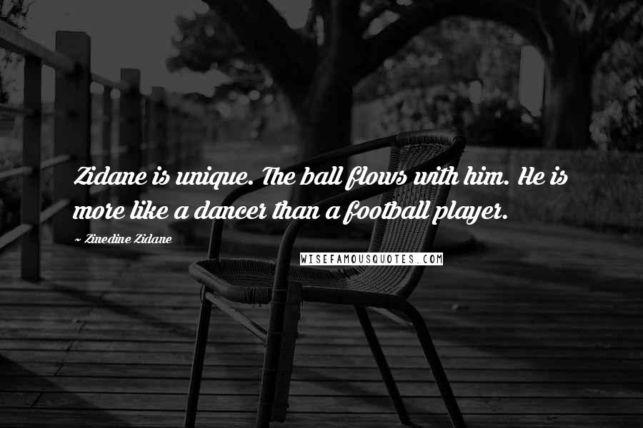 Zinedine Zidane Quotes: Zidane is unique. The ball flows with him. He is more like a dancer than a football player.