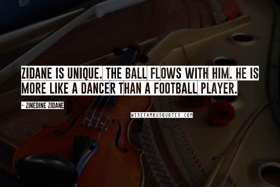 Zinedine Zidane Quotes: Zidane is unique. The ball flows with him. He is more like a dancer than a football player.