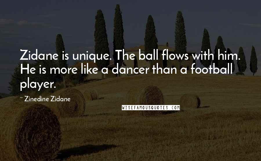 Zinedine Zidane Quotes: Zidane is unique. The ball flows with him. He is more like a dancer than a football player.