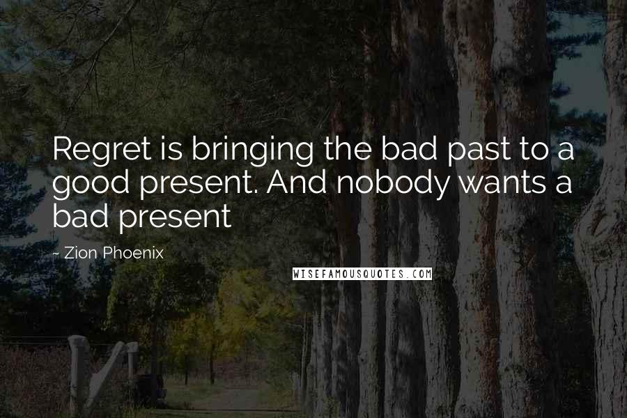 Zion Phoenix Quotes: Regret is bringing the bad past to a good present. And nobody wants a bad present