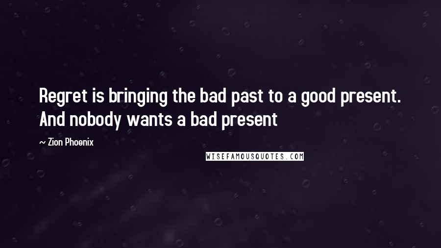 Zion Phoenix Quotes: Regret is bringing the bad past to a good present. And nobody wants a bad present