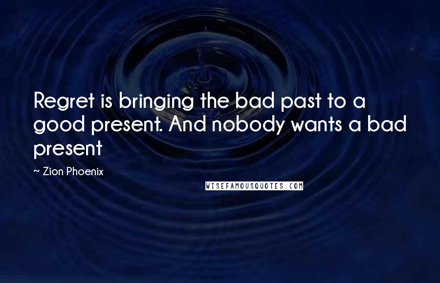 Zion Phoenix Quotes: Regret is bringing the bad past to a good present. And nobody wants a bad present