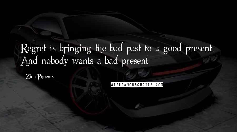 Zion Phoenix Quotes: Regret is bringing the bad past to a good present. And nobody wants a bad present