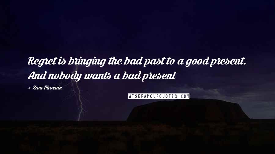 Zion Phoenix Quotes: Regret is bringing the bad past to a good present. And nobody wants a bad present