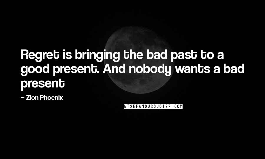 Zion Phoenix Quotes: Regret is bringing the bad past to a good present. And nobody wants a bad present