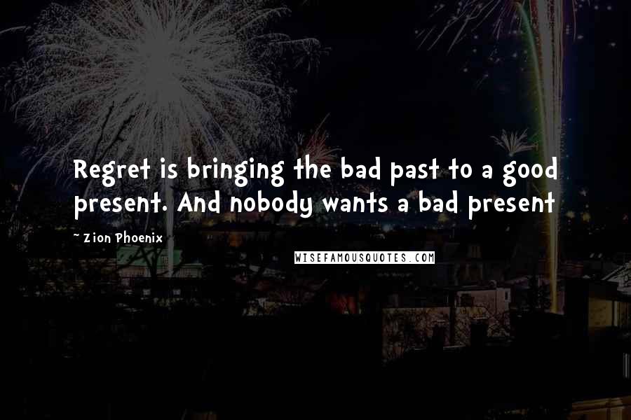 Zion Phoenix Quotes: Regret is bringing the bad past to a good present. And nobody wants a bad present