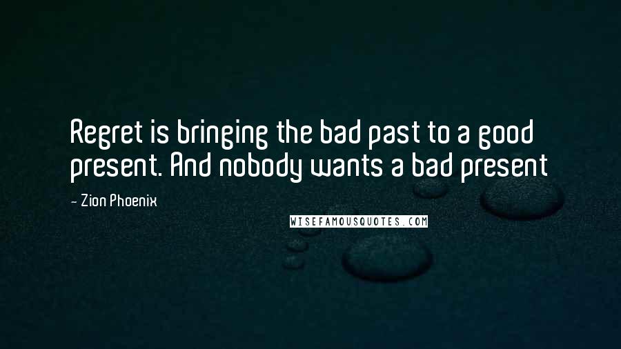 Zion Phoenix Quotes: Regret is bringing the bad past to a good present. And nobody wants a bad present