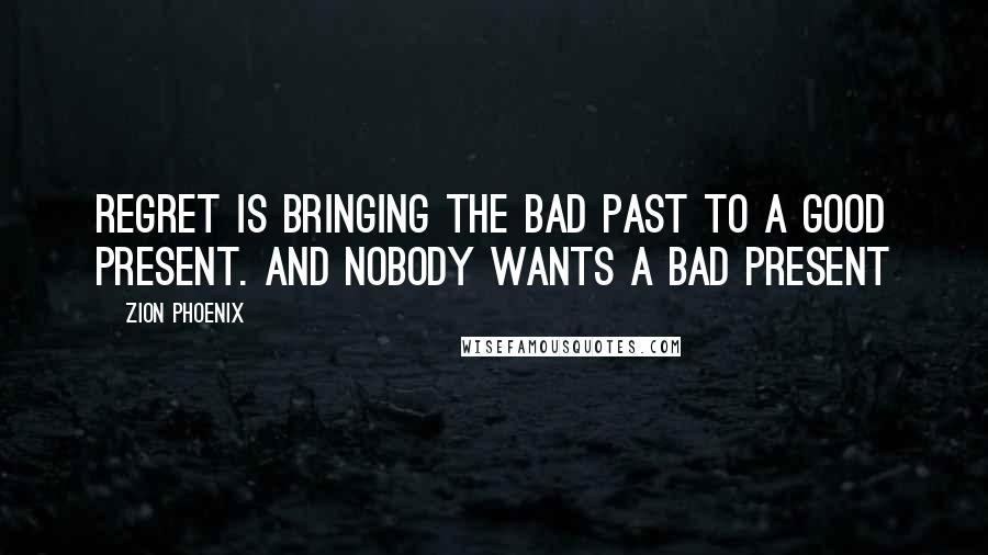 Zion Phoenix Quotes: Regret is bringing the bad past to a good present. And nobody wants a bad present