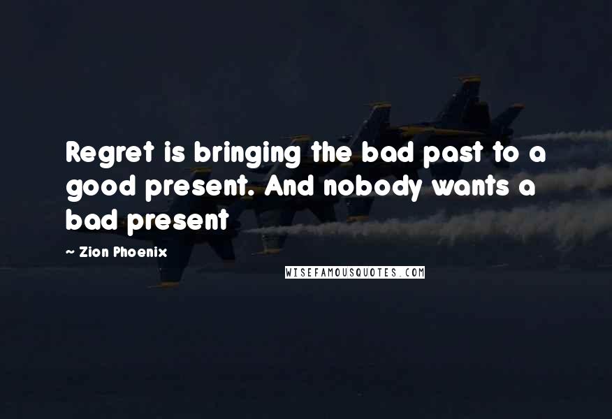 Zion Phoenix Quotes: Regret is bringing the bad past to a good present. And nobody wants a bad present