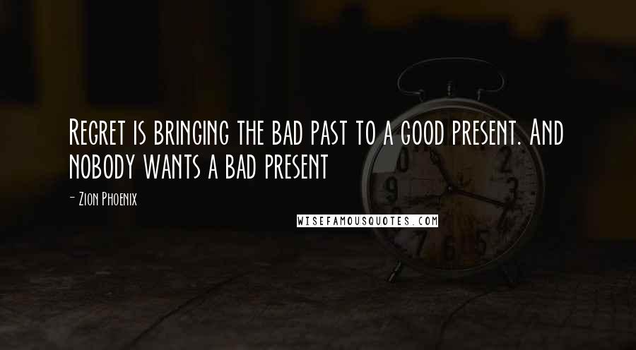 Zion Phoenix Quotes: Regret is bringing the bad past to a good present. And nobody wants a bad present