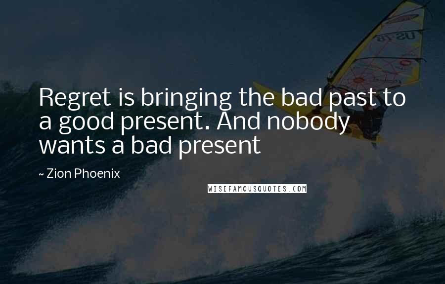 Zion Phoenix Quotes: Regret is bringing the bad past to a good present. And nobody wants a bad present