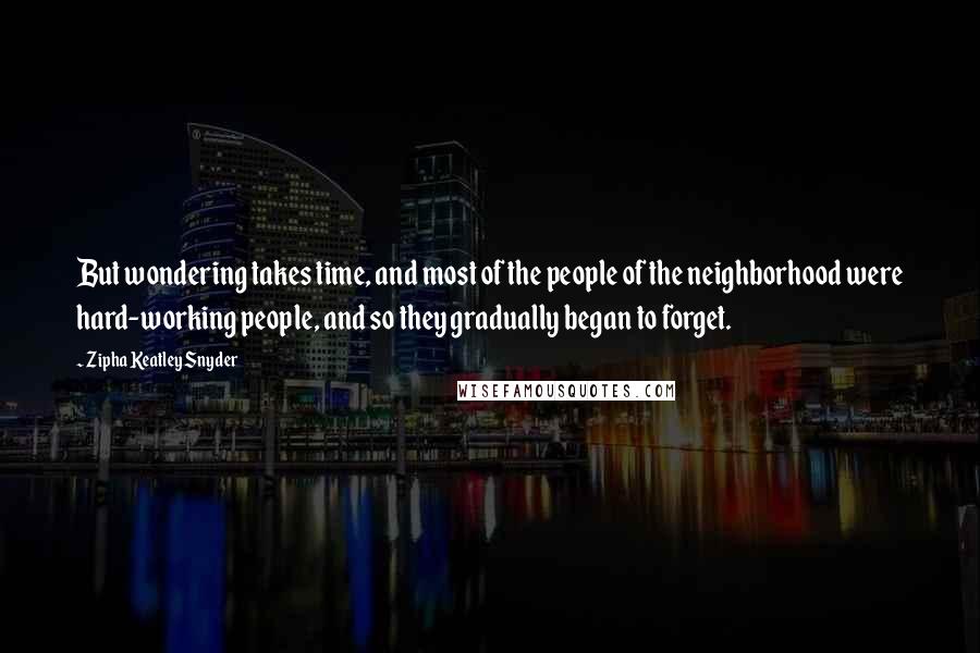 Zipha Keatley Snyder Quotes: But wondering takes time, and most of the people of the neighborhood were hard-working people, and so they gradually began to forget.