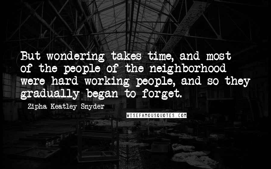 Zipha Keatley Snyder Quotes: But wondering takes time, and most of the people of the neighborhood were hard-working people, and so they gradually began to forget.