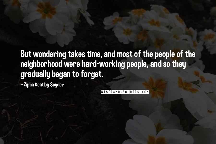 Zipha Keatley Snyder Quotes: But wondering takes time, and most of the people of the neighborhood were hard-working people, and so they gradually began to forget.