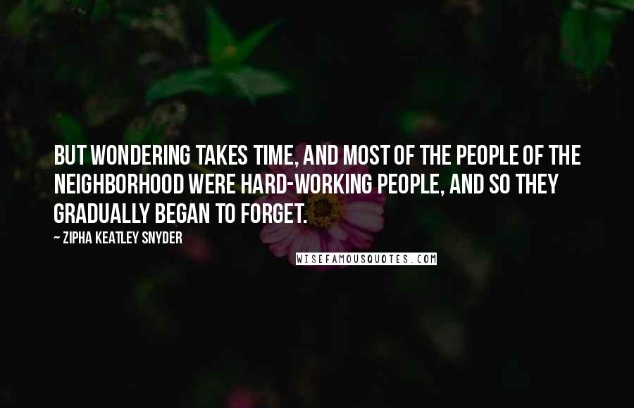 Zipha Keatley Snyder Quotes: But wondering takes time, and most of the people of the neighborhood were hard-working people, and so they gradually began to forget.