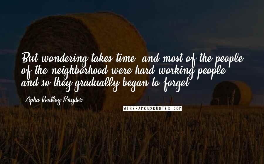 Zipha Keatley Snyder Quotes: But wondering takes time, and most of the people of the neighborhood were hard-working people, and so they gradually began to forget.