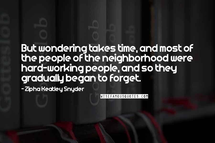 Zipha Keatley Snyder Quotes: But wondering takes time, and most of the people of the neighborhood were hard-working people, and so they gradually began to forget.