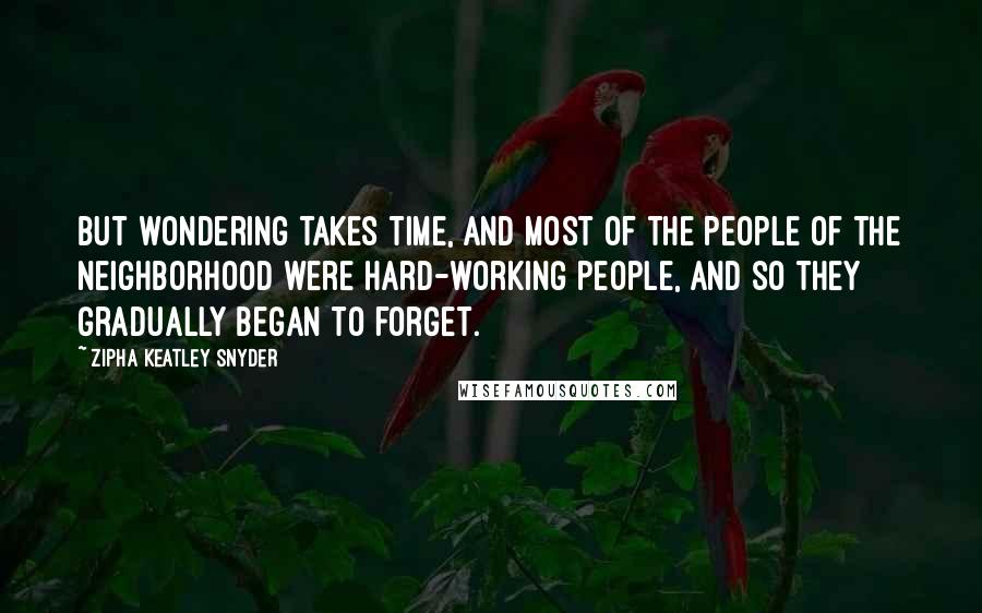 Zipha Keatley Snyder Quotes: But wondering takes time, and most of the people of the neighborhood were hard-working people, and so they gradually began to forget.