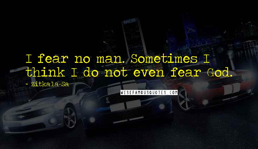 Zitkala-Sa Quotes: I fear no man. Sometimes I think I do not even fear God.