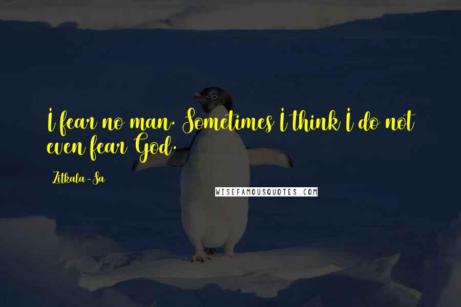 Zitkala-Sa Quotes: I fear no man. Sometimes I think I do not even fear God.
