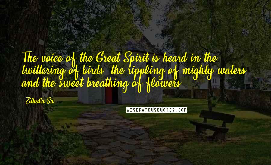 Zitkala-Sa Quotes: The voice of the Great Spirit is heard in the twittering of birds, the rippling of mighty waters, and the sweet breathing of flowers ...