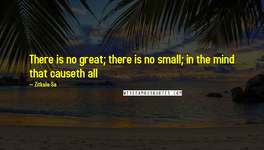 Zitkala-Sa Quotes: There is no great; there is no small; in the mind that causeth all